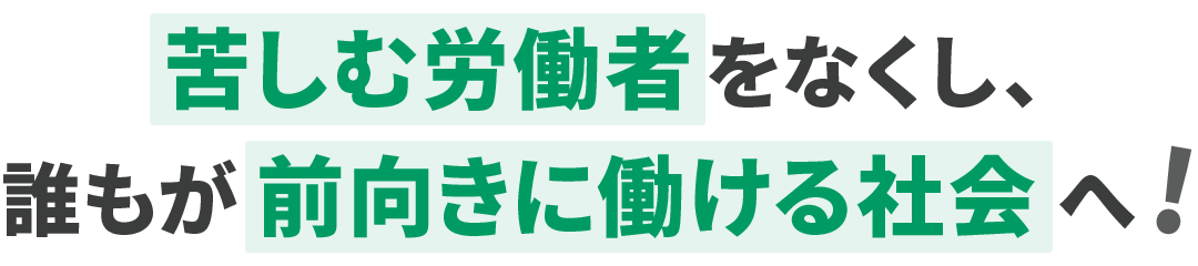 苦しむ労働者をなくし、誰もが前向きに働ける社会へ！